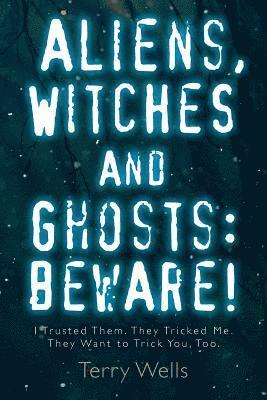 Aliens, Witches and Ghosts: Beware!: I Trusted Them. They Tricked Me. They Want to Trick You, Too. 1