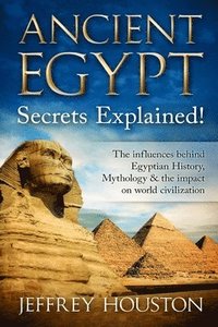 bokomslag Ancient Egypt Secrets Explained!: The Influences Behind Egyptian History, Mythology & The Impact On World Civilization