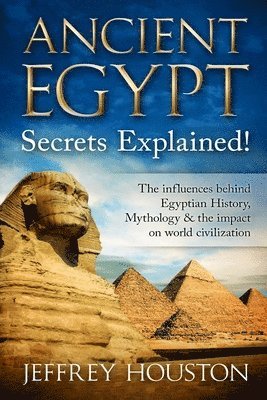 Ancient Egypt Secrets Explained!: The Influences Behind Egyptian History, Mythology & The Impact On World Civilization 1