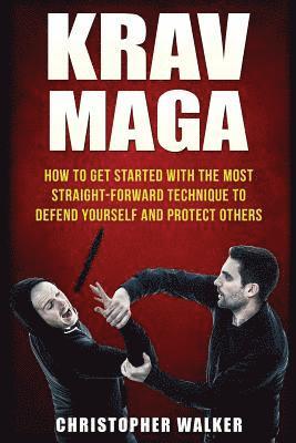 Krav Maga: How To Get Started With The Most Straight-Forward Technique To Defend Yourself and Protect Others 1