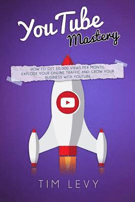 bokomslag YouTube Mastery: How business YouTubers broadcast 10,000 views a month, gather subscribers and and grow business traffic online