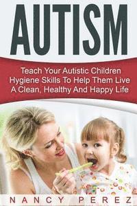 bokomslag Autism: Teach Your Autistic Children Hygiene Skills To Help Them Live A Clean, Healthy And Happy Life