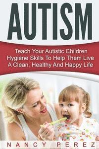 Nancy Perez - Autism: Teach Your Autistic Children Hygiene Skills To Help Them Live A Clean, Healthy And Happy Life, Häftad
