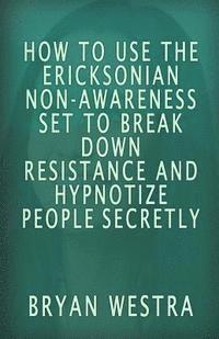 bokomslag How To Use The Ericksonian Non-Awareness Set: To Break Down Resistance And Hypnotize People Secretly