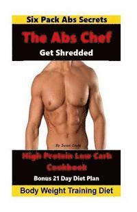 bokomslag The Abs Chef Shredded High Protein Low Carb Cookbook: Six Pack Abs Secrets-21 Day Diet Plan-Body Weight Training Diet