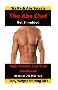 The Abs Chef Shredded High Protein Low Carb Cookbook: Six Pack Abs Secrets-21 Day Diet Plan-Body Weight Training Diet 1