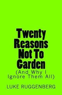 bokomslag Twenty Reasons Not To Garden (And Why I Ignore Them All)