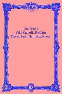 bokomslag The Truths of the Catholic Religion: Proved From Scripture Alone