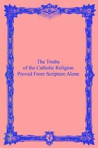 bokomslag The Truths of the Catholic Religion: Proved From Scripture Alone