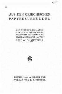 Aus den Griechischen papyrusurkunden ein vortrag gehalten auf der VI versammlung Deutscher historiker zu Halle a. s. am 5. April 1900 1