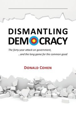 Dismantling Democracy: The forty-year attack on government, ....and the long game for the common good 1