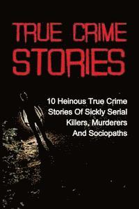 bokomslag True Crime Stories: 10 Heinous True Crime Stories Of Sickly Serial Killers, Murderers And Sociopaths