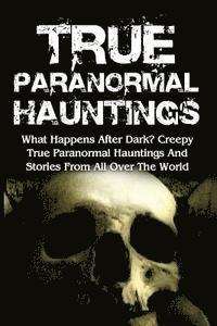 bokomslag True Paranormal Hauntings: What Happens After Dark? Creepy True Paranormal Hauntings And Stories From All Over The World