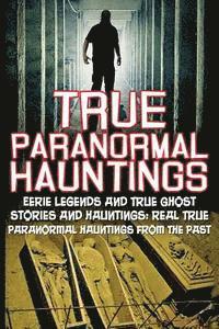 bokomslag True Paranormal Hauntings: Eerie Legends And True Ghost Stories And Hauntings: Real True Paranormal Hauntings From The Past