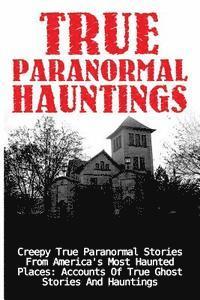 bokomslag True Paranormal Hauntings: Creepy True Paranormal Stories From America's Most Haunted Places: Accounts Of True Ghost Stories And Hauntings