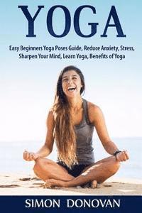 bokomslag Yoga: Easy Beginners Yoga Poses Guide, Reduce Anxiety, Stress, Sharpen Your Mind, Learn Yoga, Benefits of Yoga