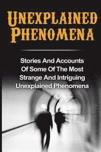 bokomslag Unexplained Phenomena: Stories And Accounts Of Some Of The Most Strange And Intriguing Unexplained Phenomena