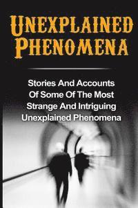 Unexplained Phenomena: Stories And Accounts Of Some Of The Most Strange And Intriguing Unexplained Phenomena 1