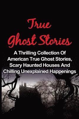 bokomslag True Ghost Stories: A Thrilling Collection Of American True Ghost Stories, Scary Haunted Houses And Chilling Unexplained Phenomena