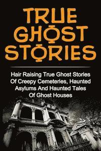 bokomslag True Ghost Stories: Hair Raising True Ghost Stories Of Creepy Cemeteries, Haunted Asylums And Haunted Tales Of Ghost Houses!