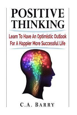 Positive Thinking Learn to Have an Optimistic Outlook for a Happier More Succes 1