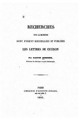 Recherches sur la manière dont furent recueillies et publiees les lettres de Cicéron