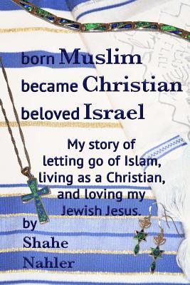 Born Muslim Became Christian Beloved Israel: My story of letting go of Islam, living as a Christian, and loving my Jewish Jesus. 1