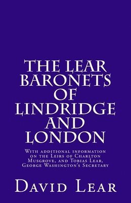 The Lear Baronets of Lindridge and London: With additional information on the Leirs of Charlton Musgrove, and Tobias Lear, George Washington's Secreta