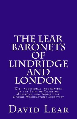 The Lear Baronets of Lindridge and London: With additional information on the Leirs of Charlton Musgrove, and Tobias Lear, George Washington's Secreta 1