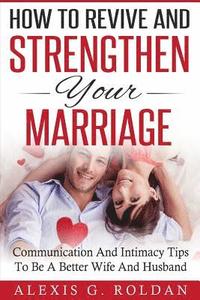 bokomslag How To Revive And Strengthen Your Marriage: Communication And Intimacy Tips To Be A Better Wife And Husband