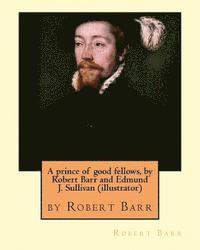 Edmund J. Sullivan, Robert Barr - A prince of good fellows, by Robert Barr and Edmund J. Sullivan (illustrator): Edmund Joseph Sullivan (1869-1933), usually known as E. J. Sullivan, wa, Häftad