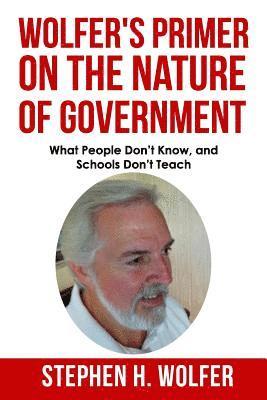 Wolfer's Primer on the Nature of Government: What People don't Know and Schools don't Teach 1