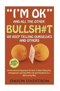 bokomslag "I'm OK" - And All The Other BULLSH#T We Keep Telling Ourselves And Others: An Uncensored Approach On How To Stop Hiding Our Unhappiness and Deal With