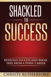 bokomslag Shackled To Success: Redefine success and break free from a toxic career