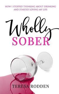 bokomslag Wholly Sober: How I stopped thinking about drinking and started loving my life