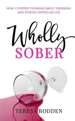 bokomslag Wholly Sober: How I stopped thinking about drinking and started loving my life