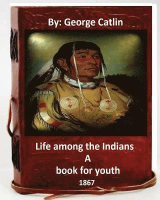Life among the Indians: a book for youth. By: George Catlin (Original Version) 1