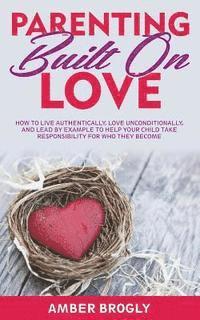 bokomslag Parenting Built On Love: How to Live Authentically, Love Unconditionally, and Lead By Example to Help Your Child Take Responsibility For Who They Beco