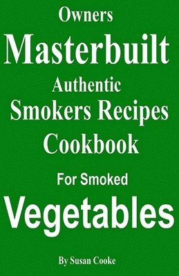 Owners Masterbuilt Authentic Smoker Recipes: Cookbook For Smoked Vegetables 1