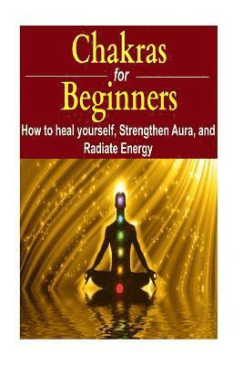 bokomslag Chakras for Beginners: How to Heal Yourself, Strengthen Aura, and Improve Energy: Chakras, Chakra Book, Chakra Facts, Chakra Ideas, Chakra In