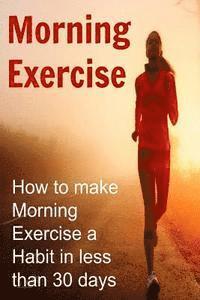 Morning Exercise: How to make Morning Exercise a Habit in less than 30 days: Morning Exercise, Morning Exercise Book, Morning Exercise G 1