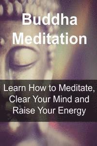 bokomslag Buddha Meditation: Learn How to Meditate, Clear Your Mind and Raise Your Energy: Buddha, Buddhism, Buddhism Book, Buddhism Guide, Buddhis
