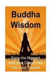 bokomslag Buddha Wisdom: Enjoy the Moment and Love Others Like You Love Yourself: Buddha, Buddhism, Buddhism Book, Buddhism Guide, Buddhism Inf