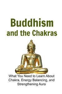 bokomslag Buddhism and the Chakras: What You Need to Learn About Chakra, Energy Balancing: Buddha, Buddhism, Buddhism Book, Buddhism Guide, Buddhism Info
