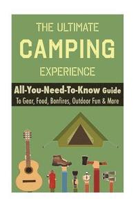 bokomslag Camping: The Ultimate Camping Experience: Your All-You-Need-To-Know Guide To Gear, Food, Bonfires, Outdoor Fun & More