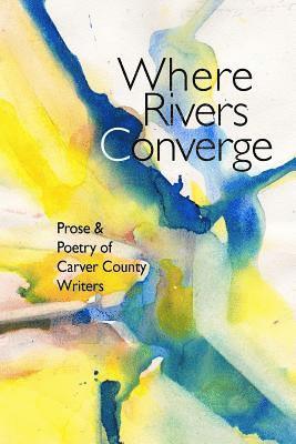 Where Rivers Converge: Prose & Poetry of Carver County Writers 1