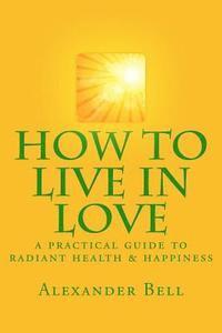 bokomslag How To Live In Love: A Practical Guide To Radiant Health & Happiness