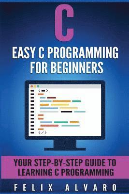 bokomslag C: Easy C Programming for Beginners, Your Step-By-Step Guide To Learning C Programming