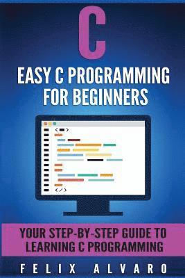 C: Easy C Programming for Beginners, Your Step-By-Step Guide To Learning C Programming 1
