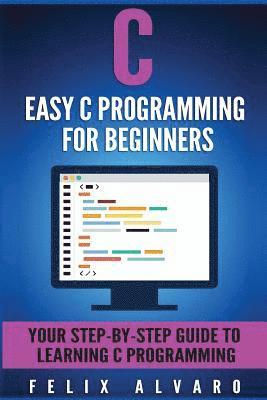Felix Alvaro - C: Easy C Programming for Beginners, Your Step-By-Step Guide To Learning C Programming, Häftad